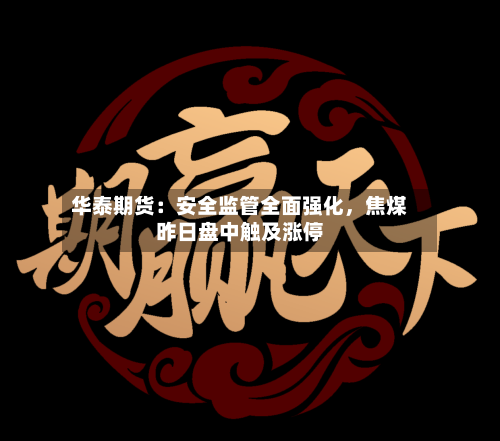 华泰期货：安全监管全面强化，焦煤昨日盘中触及涨停-第3张图片
