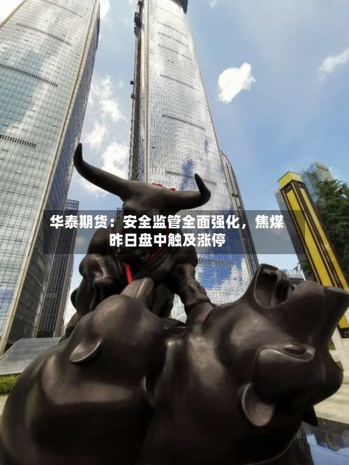 华泰期货：安全监管全面强化，焦煤昨日盘中触及涨停-第2张图片