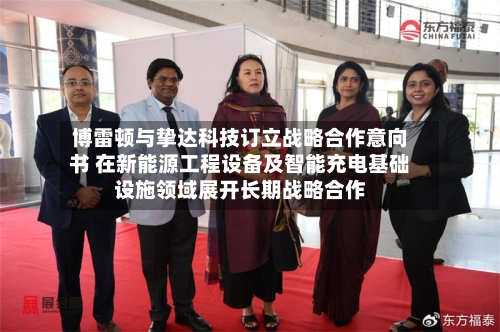 博雷顿与挚达科技订立战略合作意向书 在新能源工程设备及智能充电基础设施领域展开长期战略合作