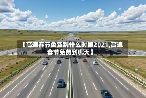 【高速春节免费到什么时候2021,高速春节免费到哪天】