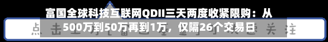 富国全球科技互联网QDII三天两度收紧限购：从500万到50万再到1万，仅隔26个交易日