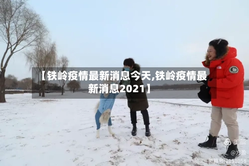 【铁岭疫情最新消息今天,铁岭疫情最新消息2021】