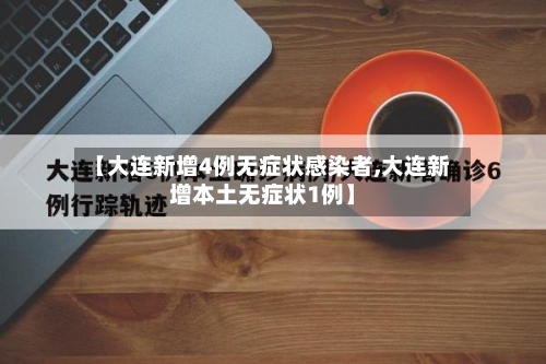 【大连新增4例无症状感染者,大连新增本土无症状1例】
