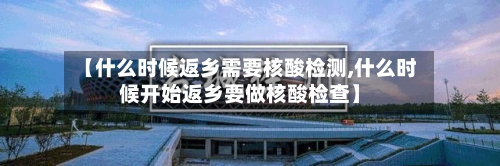 【什么时候返乡需要核酸检测,什么时候开始返乡要做核酸检查】-第2张图片