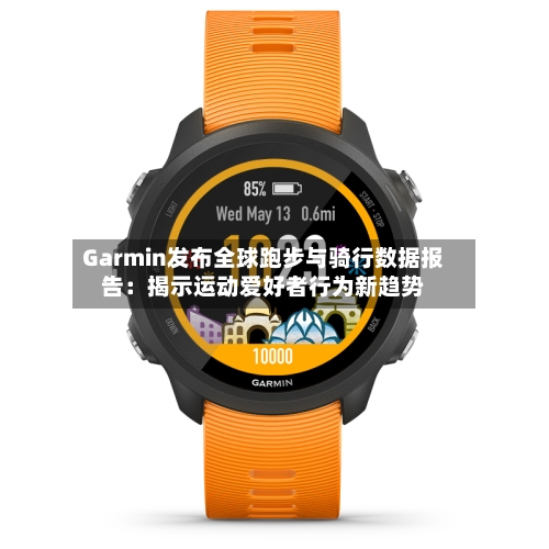 Garmin发布全球跑步与骑行数据报告：揭示运动爱好者行为新趋势