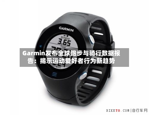 Garmin发布全球跑步与骑行数据报告:揭示运动爱好者行为新趋势-第2张图片