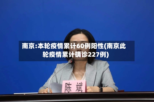南京:本轮疫情累计60例阳性(南京此轮疫情累计确诊227例)