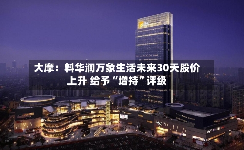 大摩：料华润万象生活未来30天股价上升 给予“增持”评级-第2张图片