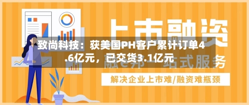 致尚科技：获美国PH客户累计订单4.6亿元，已交货3.1亿元-第2张图片