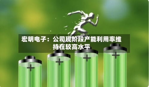 宏明电子:公司现阶段产能利用率维持在较高水平-第2张图片