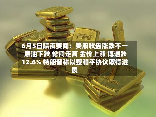 6月5日隔夜要闻：美股收盘涨跌不一 原油下跌 伦铜走高 金价上涨 博通跌12.6% 特朗普称以黎和平协议取得进展-第2张图片