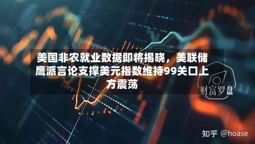 美国非农就业数据即将揭晓，美联储鹰派言论支撑美元指数维持99关口上方震荡