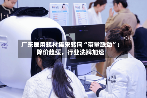 广东医用耗材集采转向“带量联动”：降价趋缓，行业洗牌加速-第2张图片