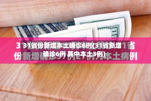 31省份新增本土确诊6例(31省新增确诊6例 其中本土3例)