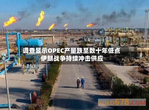 调查显示OPEC产量跌至数十年低点 伊朗战争持续冲击供应