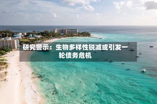 研究警示:生物多样性锐减或引发一轮债务危机-第3张图片