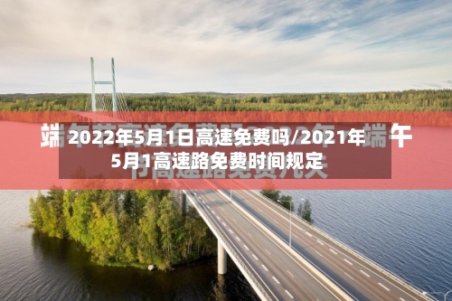 2022年5月1日高速免费吗/2021年5月1高速路免费时间规定-第3张图片
