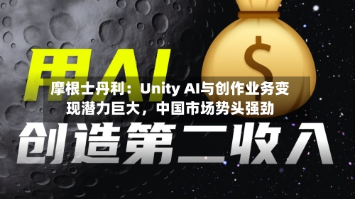 摩根士丹利：Unity AI与创作业务变现潜力巨大，中国市场势头强劲-第3张图片