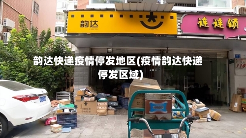 韵达快递疫情停发地区(疫情韵达快递停发区域)