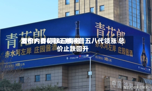 酒价内参6月6日费用发布：青花郎五粮液普五八代领涨 总价止跌回升