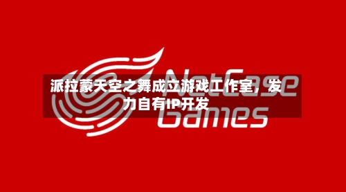 派拉蒙天空之舞成立游戏工作室，发力自有IP开发-第2张图片