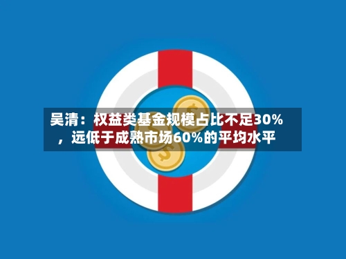 吴清：权益类基金规模占比不足30%，远低于成熟市场60%的平均水平-第2张图片