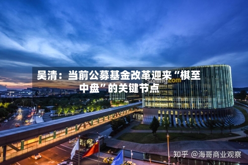 吴清：当前公募基金改革迎来“棋至中盘	”的关键节点-第3张图片