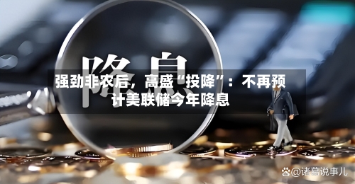 强劲非农后	，高盛“投降”：不再预计美联储今年降息-第3张图片