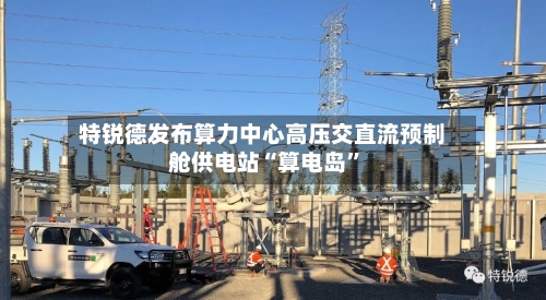 特锐德发布算力中心高压交直流预制舱供电站“算电岛”-第2张图片