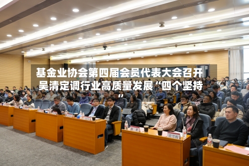 基金业协会第四届会员代表大会召开 吴清定调行业高质量发展“四个坚持”