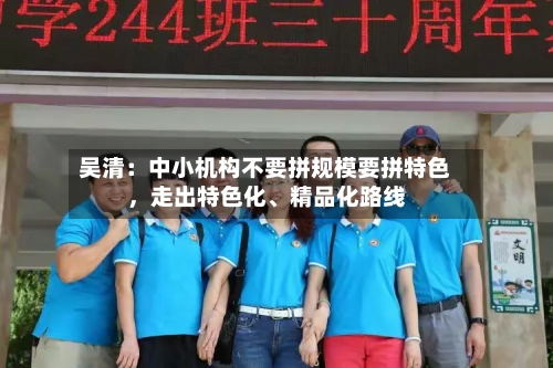 吴清：中小机构不要拼规模要拼特色，走出特色化	、精品化路线-第3张图片