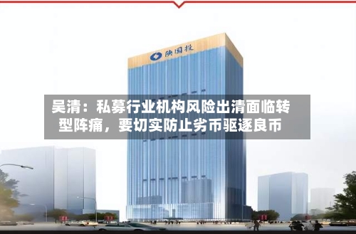 吴清：私募行业机构风险出清面临转型阵痛，要切实防止劣币驱逐良币