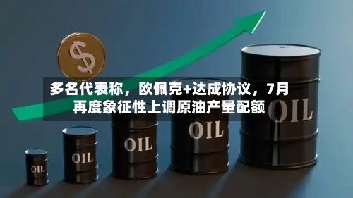 多名代表称，欧佩克+达成协议，7月再度象征性上调原油产量配额