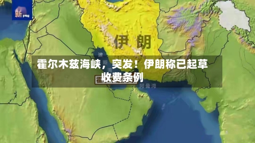 霍尔木兹海峡，突发！伊朗称已起草收费条例-第2张图片