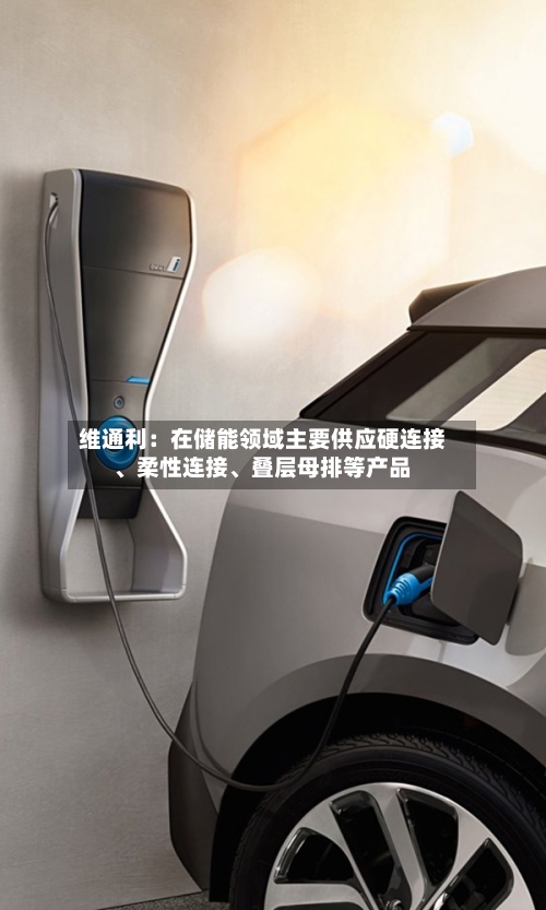 维通利：在储能领域主要供应硬连接、柔性连接、叠层母排等产品