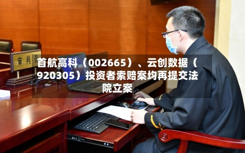 首航高科（002665）	、云创数据（920305）投资者索赔案均再提交法院立案-第2张图片