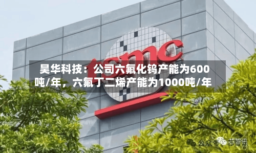 昊华科技：公司六氟化钨产能为600吨/年，六氟丁二烯产能为1000吨/年-第3张图片