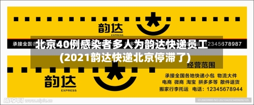 北京40例感染者多人为韵达快递员工(2021韵达快递北京停滞了)