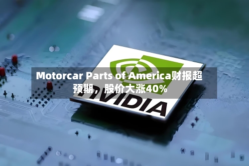 Motorcar Parts of America财报超预期，股价大涨40%-第2张图片