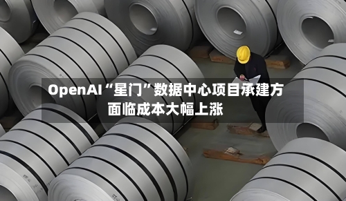 OpenAI“星门”数据中心项目承建方面临成本大幅上涨