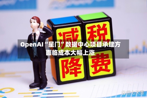 OpenAI“星门	”数据中心项目承建方面临成本大幅上涨-第2张图片