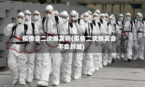 疫情会二次爆发吗(疫情二次爆发会不会封城)