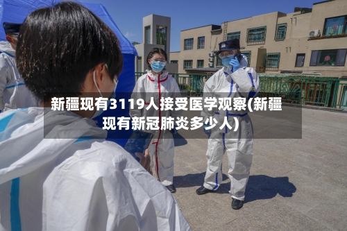 新疆现有3119人接受医学观察(新疆现有新冠肺炎多少人)