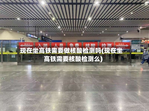 现在坐高铁需要做核酸检测吗(现在坐高铁需要核酸检测么)