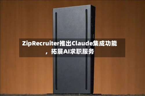 ZipRecruiter推出Claude集成功能，拓展AI求职服务-第3张图片