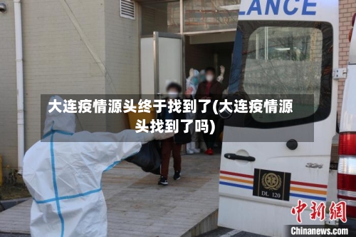 大连疫情源头终于找到了(大连疫情源头找到了吗)-第3张图片