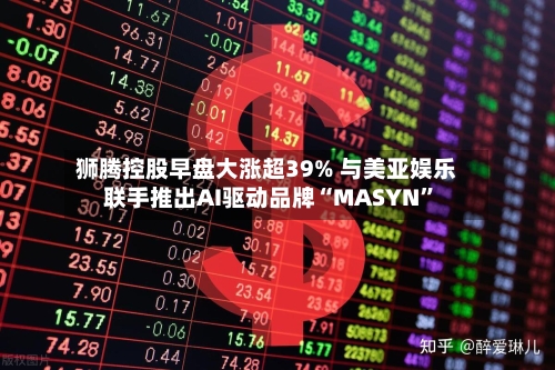 狮腾控股早盘大涨超39% 与美亚娱乐联手推出AI驱动品牌“MASYN”-第2张图片