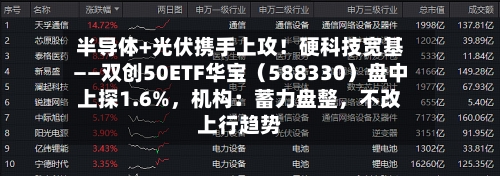 半导体+光伏携手上攻！硬科技宽基——双创50ETF华宝（588330）盘中上探1.6%，机构：蓄力盘整，不改上行趋势