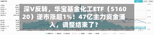 深V反转	，华宝基金化工ETF（516020）逆市涨超1%！47亿主力资金涌入，调整结束了？-第2张图片