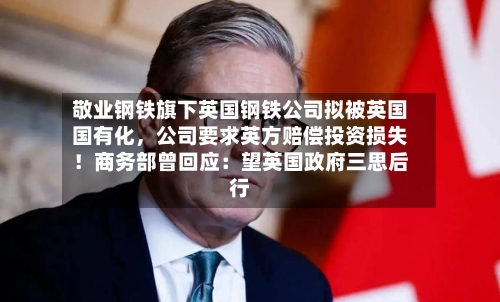 敬业钢铁旗下英国钢铁公司拟被英国国有化	，公司要求英方赔偿投资损失！商务部曾回应：望英国政府三思后行-第3张图片